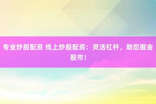 专业炒股配资 线上炒股配资：灵活杠杆，助您掘金股市！