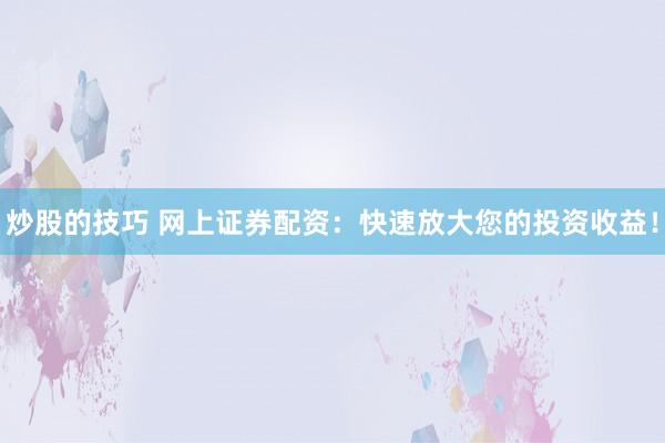 炒股的技巧 网上证券配资：快速放大您的投资收益！