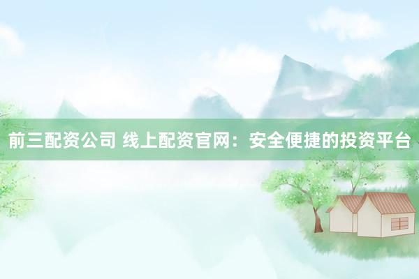 前三配资公司 线上配资官网：安全便捷的投资平台