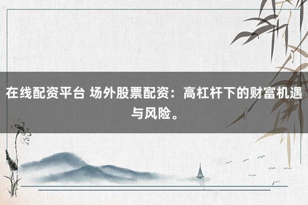 在线配资平台 场外股票配资：高杠杆下的财富机遇与风险。