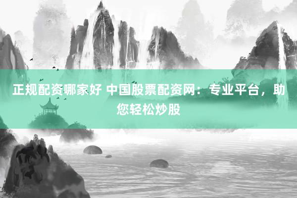 正规配资哪家好 中国股票配资网：专业平台，助您轻松炒股