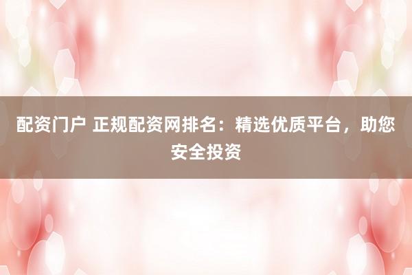 配资门户 正规配资网排名：精选优质平台，助您安全投资
