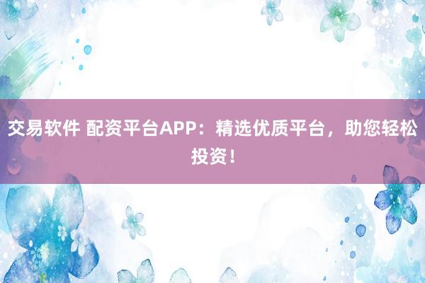 交易软件 配资平台APP：精选优质平台，助您轻松投资！