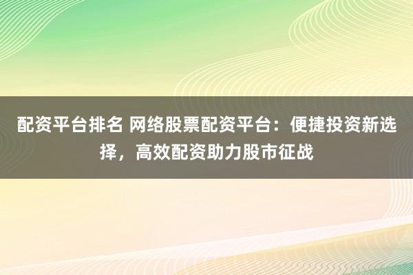 配资平台排名 网络股票配资平台：便捷投资新选择，高效配资助力股市征战