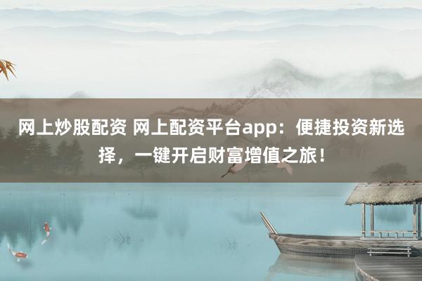 网上炒股配资 网上配资平台app：便捷投资新选择，一键开启财富增值之旅！