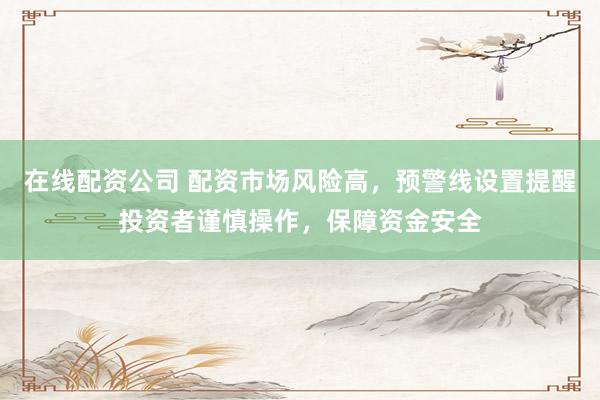 在线配资公司 配资市场风险高，预警线设置提醒投资者谨慎操作，保障资金安全