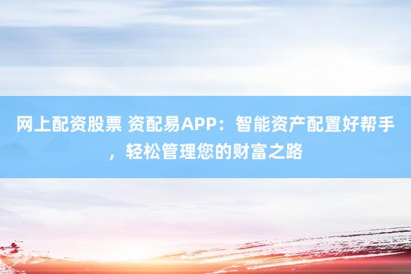 网上配资股票 资配易APP：智能资产配置好帮手，轻松管理您的财富之路