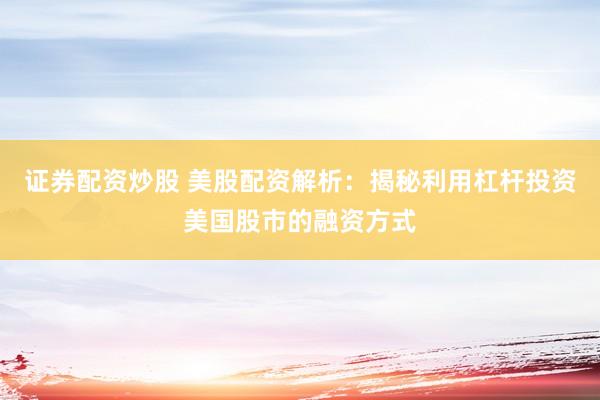 证券配资炒股 美股配资解析：揭秘利用杠杆投资美国股市的融资方式