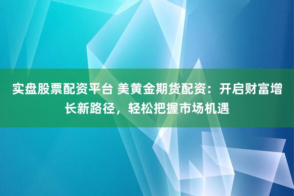 实盘股票配资平台 美黄金期货配资：开启财富增长新路径，轻松把握市场机遇