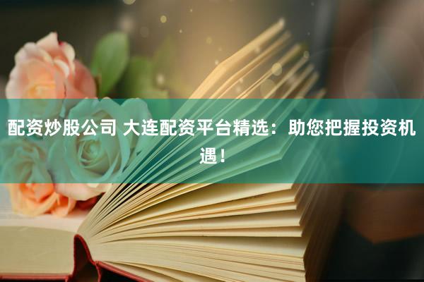 配资炒股公司 大连配资平台精选：助您把握投资机遇！