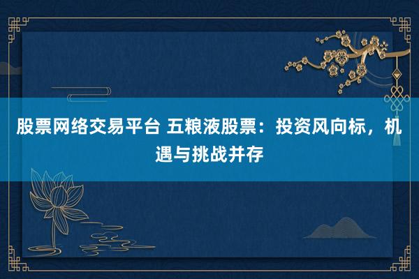 股票网络交易平台 五粮液股票：投资风向标，机遇与挑战并存