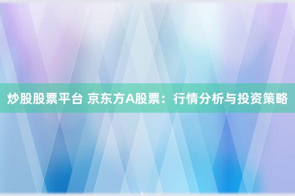 炒股股票平台 京东方A股票：行情分析与投资策略