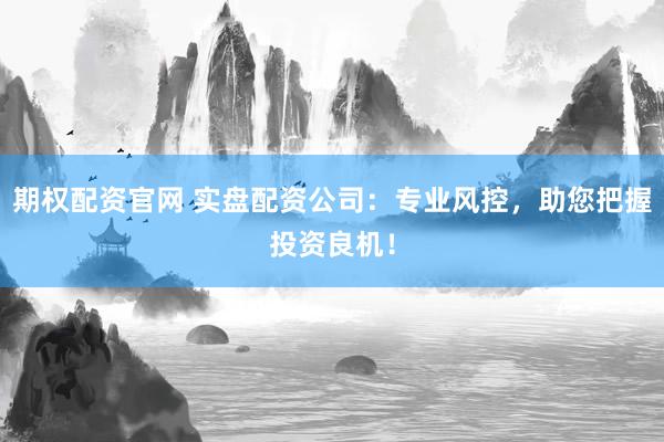 期权配资官网 实盘配资公司：专业风控，助您把握投资良机！