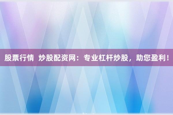 股票行情  炒股配资网：专业杠杆炒股，助您盈利！