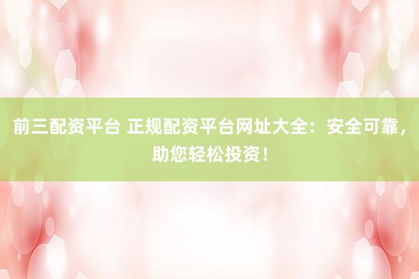 前三配资平台 正规配资平台网址大全：安全可靠，助您轻松投资！