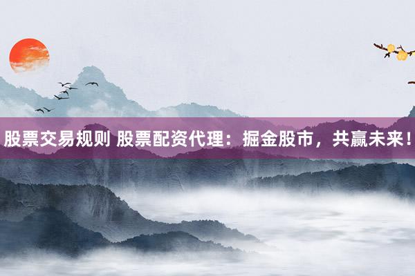 股票交易规则 股票配资代理：掘金股市，共赢未来！