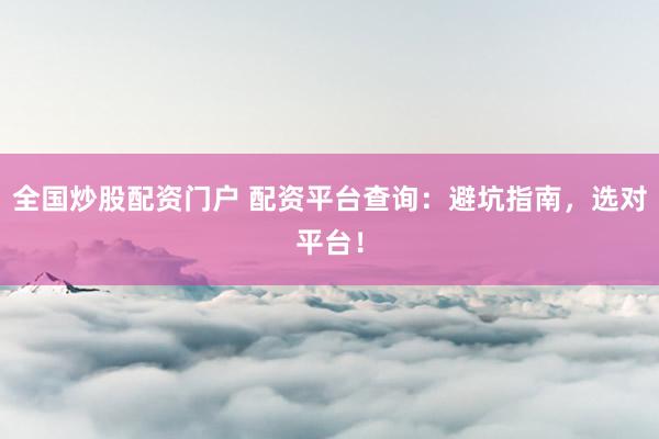 全国炒股配资门户 配资平台查询：避坑指南，选对平台！