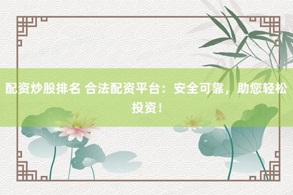 配资炒股排名 合法配资平台：安全可靠，助您轻松投资！