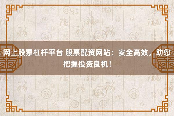 网上股票杠杆平台 股票配资网站：安全高效，助您把握投资良机！