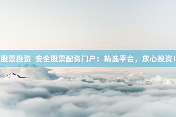 股票投资  安全股票配资门户：精选平台，放心投资！