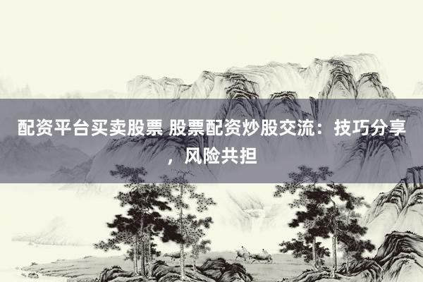 配资平台买卖股票 股票配资炒股交流：技巧分享，风险共担