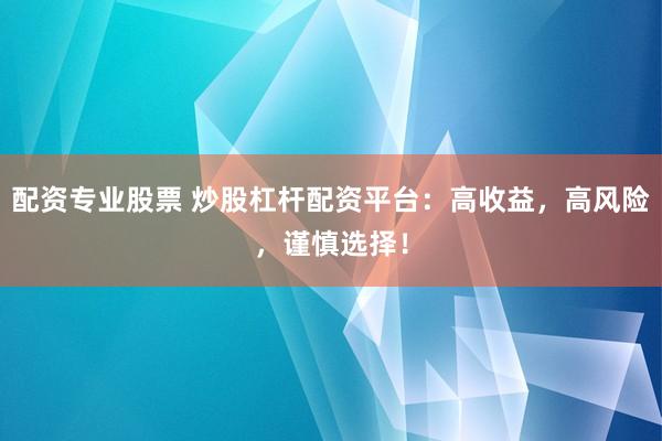 配资专业股票 炒股杠杆配资平台：高收益，高风险，谨慎选择！