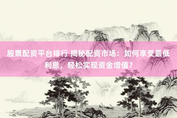 股票配资平台排行 揭秘配资市场：如何享受最低利息，轻松实现资金增值？
