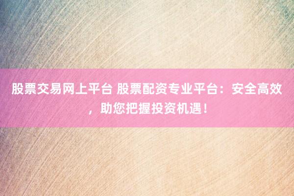 股票交易网上平台 股票配资专业平台：安全高效，助您把握投资机遇！