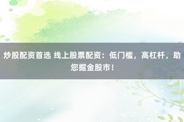 炒股配资首选 线上股票配资：低门槛，高杠杆，助您掘金股市！