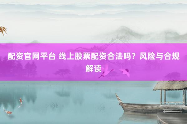 配资官网平台 线上股票配资合法吗？风险与合规解读