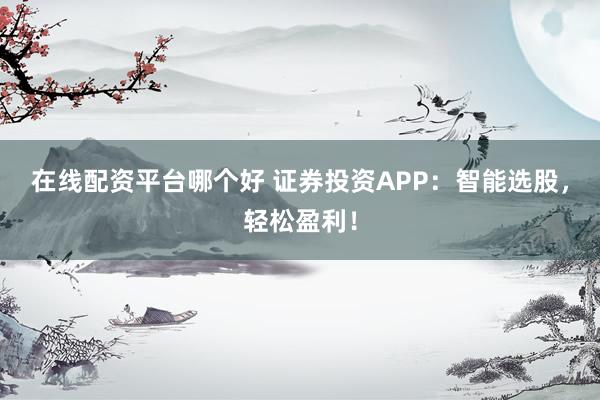 在线配资平台哪个好 证券投资APP：智能选股，轻松盈利！