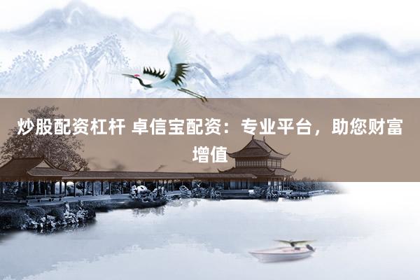 炒股配资杠杆 卓信宝配资：专业平台，助您财富增值