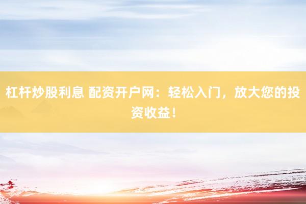 杠杆炒股利息 配资开户网：轻松入门，放大您的投资收益！
