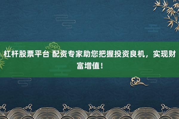 杠杆股票平台 配资专家助您把握投资良机，实现财富增值！