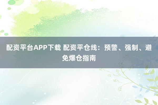 配资平台APP下载 配资平仓线：预警、强制、避免爆仓指南
