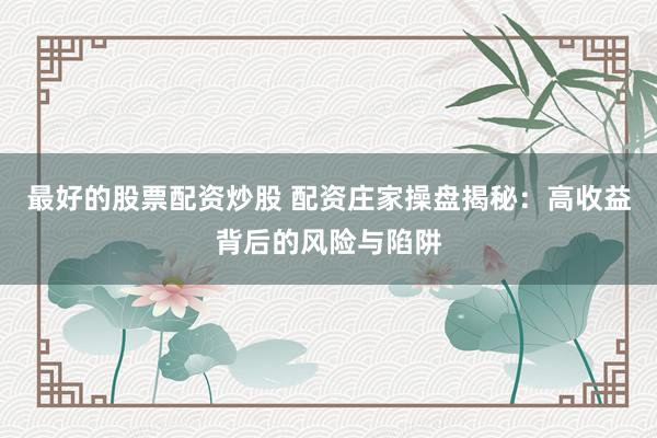 最好的股票配资炒股 配资庄家操盘揭秘：高收益背后的风险与陷阱