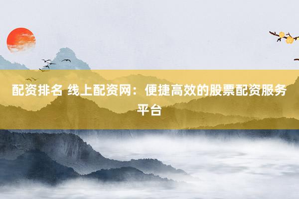 配资排名 线上配资网：便捷高效的股票配资服务平台