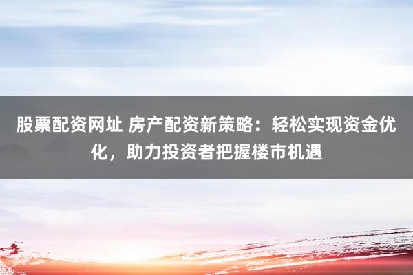 股票配资网址 房产配资新策略：轻松实现资金优化，助力投资者把握楼市机遇