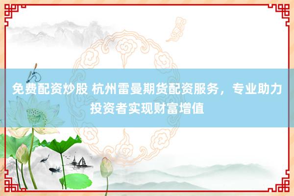 免费配资炒股 杭州雷曼期货配资服务，专业助力投资者实现财富增值