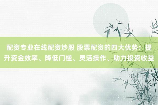 配资专业在线配资炒股 股票配资的四大优势：提升资金效率、降低门槛、灵活操作、助力投资收益
