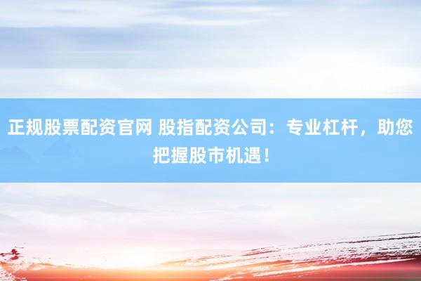 正规股票配资官网 股指配资公司:专业杠杆,助您把握股市机遇!