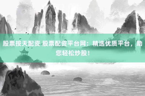 股票按天配资 股票配资平台网：精选优质平台，助您轻松炒股！