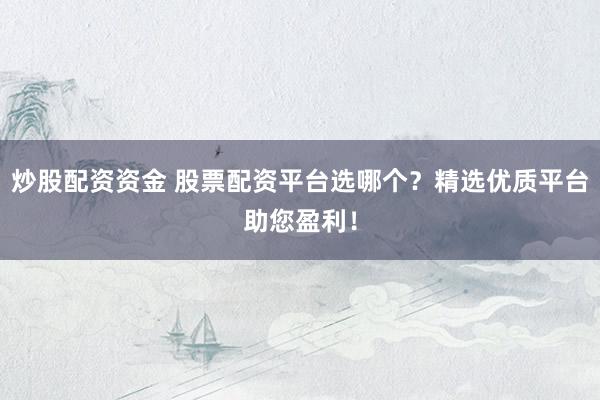 炒股配资资金 股票配资平台选哪个？精选优质平台助您盈利！