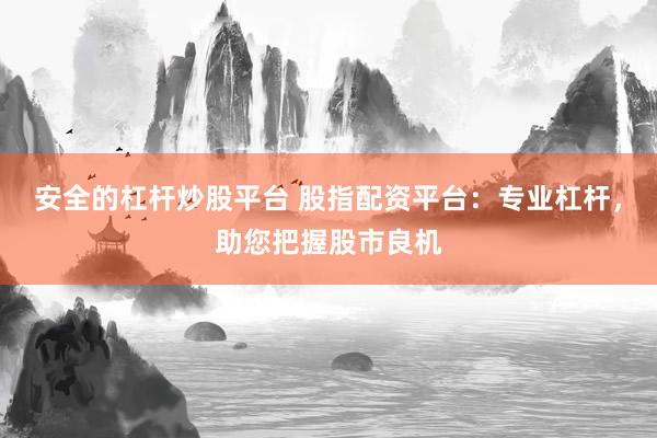 安全的杠杆炒股平台 股指配资平台：专业杠杆，助您把握股市良机
