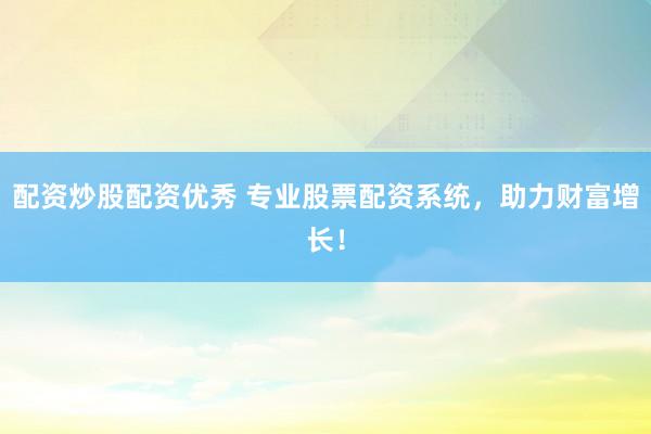 配资炒股配资优秀 专业股票配资系统，助力财富增长！