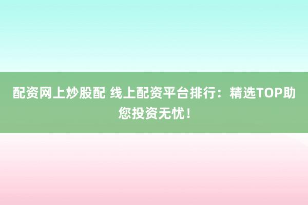 配资网上炒股配 线上配资平台排行：精选TOP助您投资无忧！