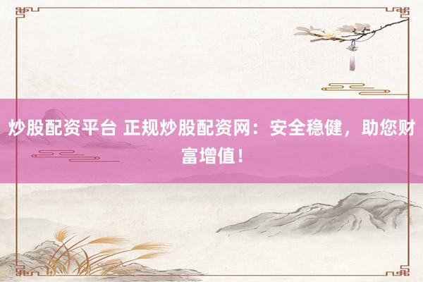炒股配资平台 正规炒股配资网:安全稳健,助您财富增值!