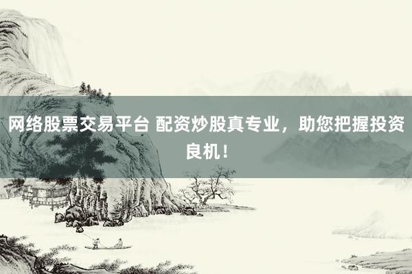 网络股票交易平台 配资炒股真专业,助您把握投资良机!