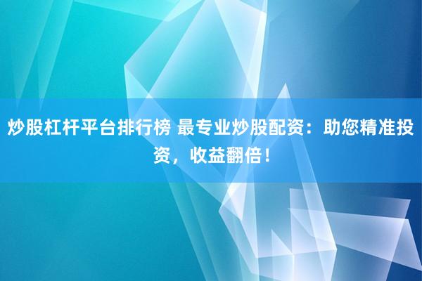 炒股杠杆平台排行榜 最专业炒股配资:助您精准投资,收益翻倍!