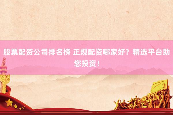 股票配资公司排名榜 正规配资哪家好?精选平台助您投资!